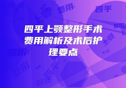 四平上颚整形手术费用解析及术后护理要点