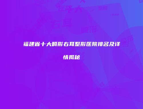 福建省十大畸形右耳整形医院排名及详情揭秘