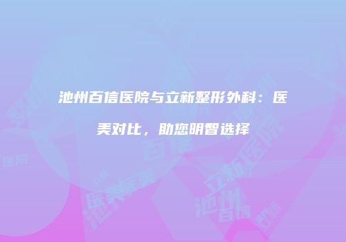 池州百信医院与立新整形外科：医美对比，助您明智选择