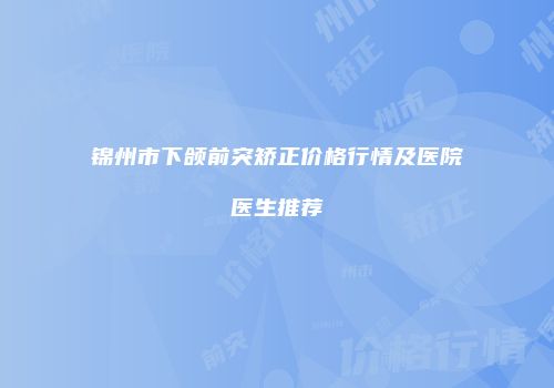 锦州市下颌前突矫正价格行情及医院医生推荐