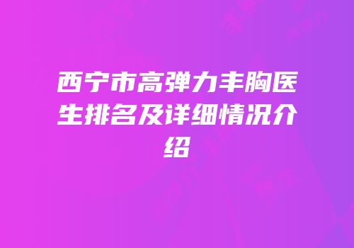 西宁市高弹力丰胸医生排名及详细情况介绍