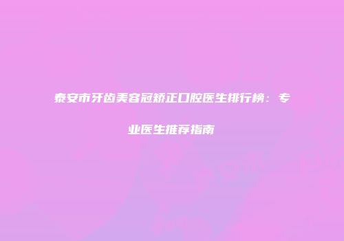 泰安市牙齿美容冠矫正口腔医生排行榜：专业医生推荐指南