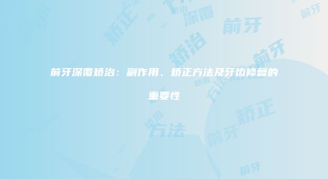 前牙深覆矫治：副作用、矫正方法及牙齿修复的重要性