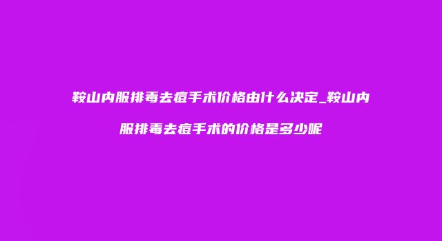 鞍山内服排毒去痘手术价格由什么决定_鞍山内服排毒去痘手术的价格是多少呢
