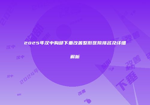 2025年汉中胸部下垂改善整形医院排名及详细解析