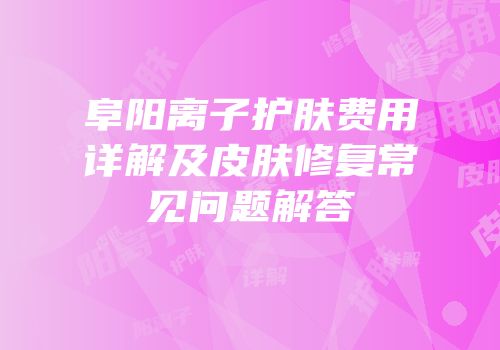 阜阳离子护肤费用详解及皮肤修复常见问题解答