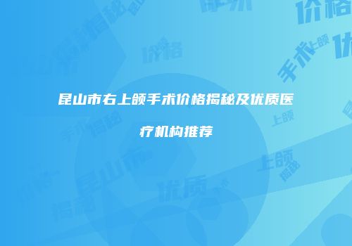 昆山市右上颌手术价格揭秘及优质医疗机构推荐