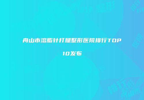 舟山市溶脂针打腿整形医院排行TOP10发布