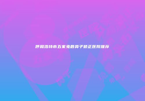呼和浩特市五家兔唇鼻子矫正医院推荐