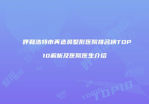 呼和浩特市再造鼻整形医院排名榜TOP10解析及医院医生介绍