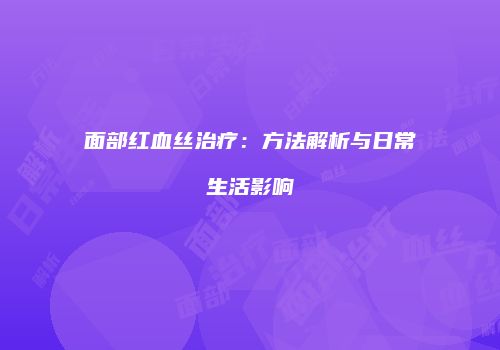 面部红血丝治疗：方法解析与日常生活影响