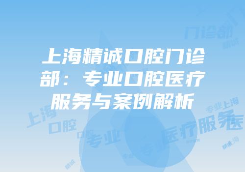 上海精诚口腔门诊部：专业口腔医疗服务与案例解析