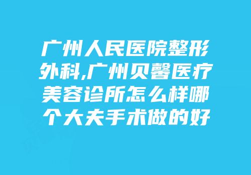 广州人民医院整形外科,广州贝馨医疗美容诊所怎么样哪个大夫手术做的好
