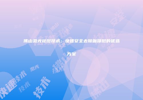 佛山激光祛斑技术：快速安全去除咖啡斑的优选方案