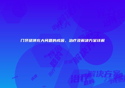 门牙缝填充大问题的成因、治疗及解决方案详解