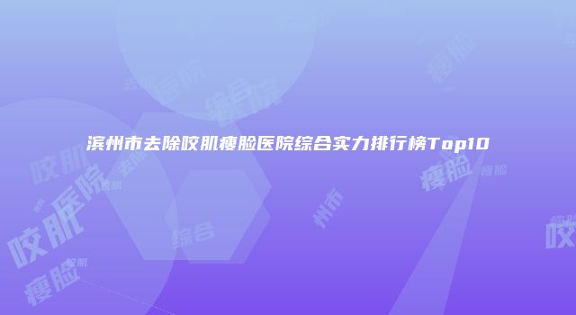 滨州市去除咬肌瘦脸医院综合实力排行榜Top10