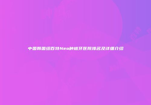 中国韩国纽百特Neo种植牙医院排名及详细介绍