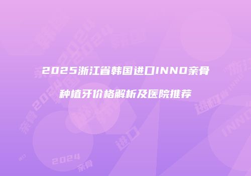 2025浙江省韩国进口INNO亲骨种植牙价格解析及医院推荐