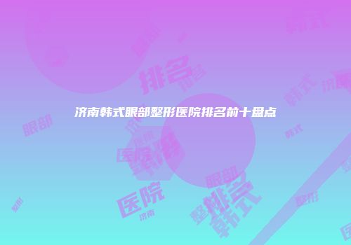 济南韩式眼部整形医院排名前十盘点