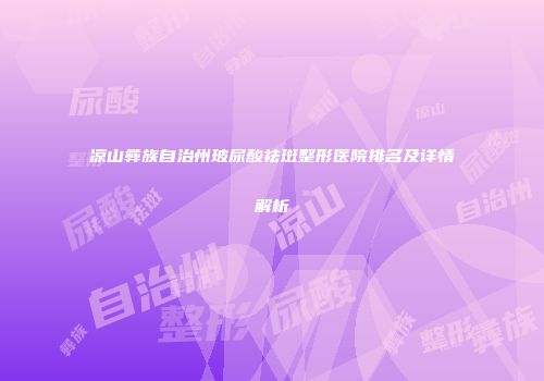 凉山彝族自治州玻尿酸祛斑整形医院排名及详情解析