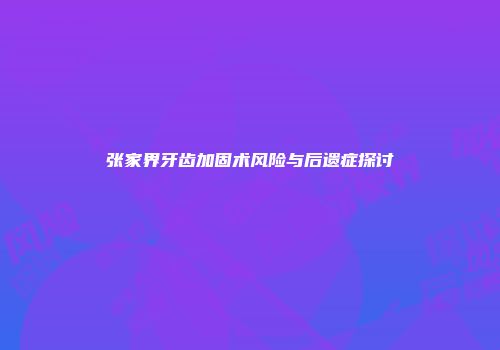 张家界牙齿加固术风险与后遗症探讨
