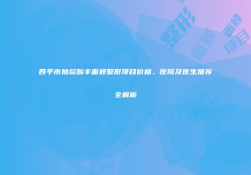 四平市玻尿酸丰面颊整形项目价格、医院及医生推荐全解析
