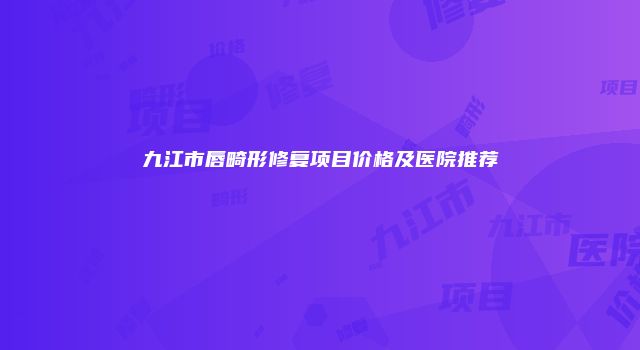 九江市唇畸形修复项目价格及医院推荐
