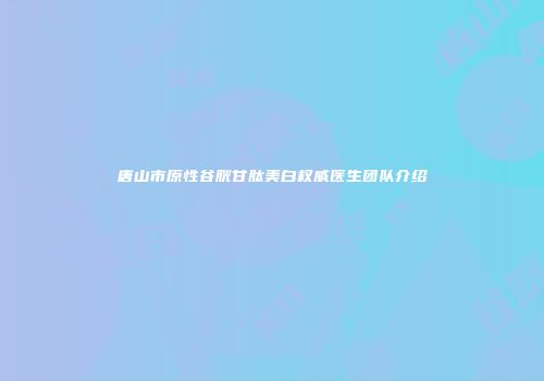唐山市原性谷胱甘肽美白权威医生团队介绍