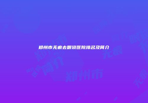 郑州市无痕去眼袋医院排名及简介