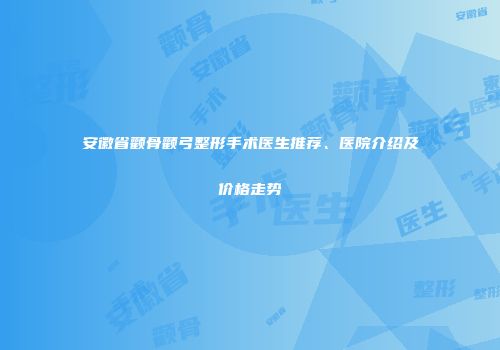 安徽省颧骨颧弓整形手术医生推荐、医院介绍及价格走势