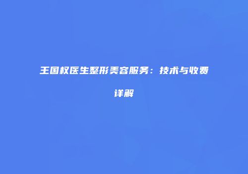 王国权医生整形美容服务：技术与收费详解