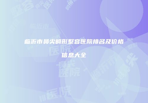 临沂市鼻尖畸形整容医院排名及价格信息大全