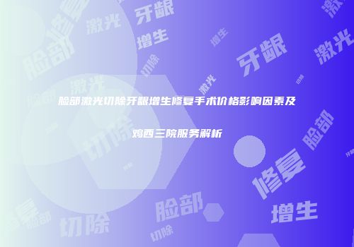 脸部激光切除牙龈增生修复手术价格影响因素及鸡西三院服务解析