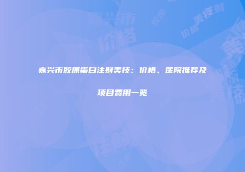 嘉兴市胶原蛋白注射美技：价格、医院推荐及项目费用一览