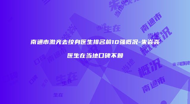 南通市激光去纹身医生排名前10强概况-朱焱焱医生在当地口碑不赖