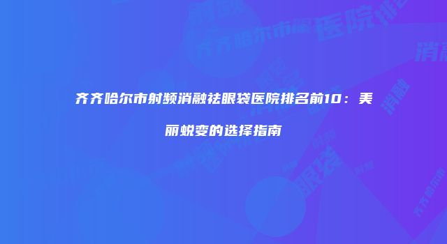 齐齐哈尔市射频消融祛眼袋医院排名前10：美丽蜕变的选择指南