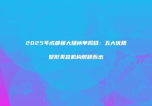 2025年成都瘦大腿榜单揭晓：五大优质整形美容机构脱颖而出