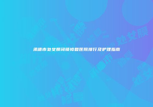 承德市处女膜闭锁修复医院排行及护理指南