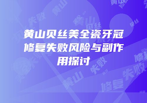 黄山贝丝美全瓷牙冠修复失败风险与副作用探讨