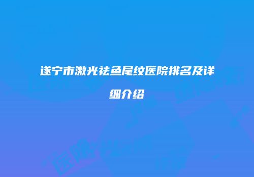 遂宁市激光祛鱼尾纹医院排名及详细介绍