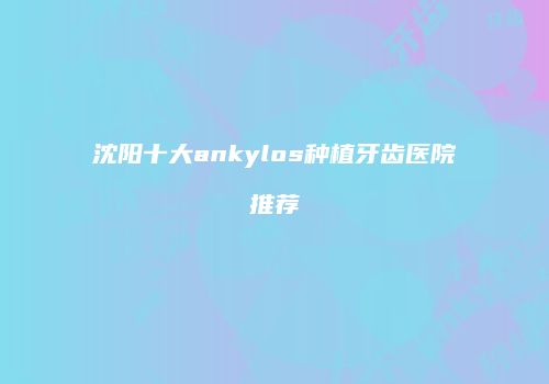 沈阳十大ankylos种植牙齿医院推荐