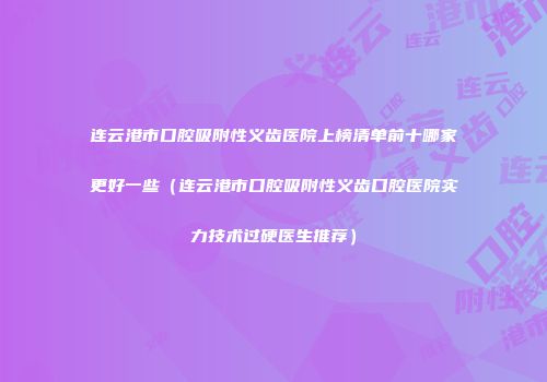 连云港市口腔吸附性义齿医院上榜清单前十哪家更好一些（连云港市口腔吸附性义齿口腔医院实力技术过硬医生推荐）