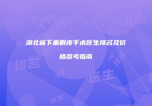 湖北省下垂眼皮手术医生排名及价格参考指南