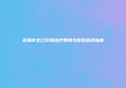 无锡市全口牙周治疗费用与医院选择指南