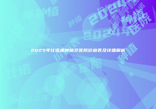 2025年仕诺康种植牙医院价格表及详细解析