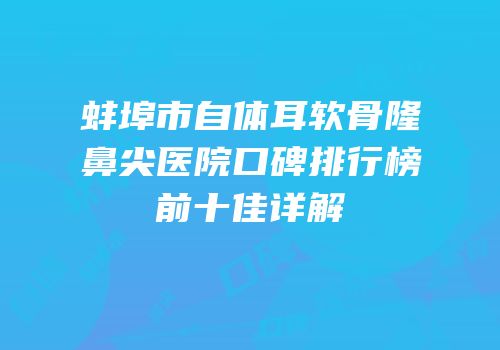蚌埠市自体耳软骨隆鼻尖医院口碑排行榜前十佳详解