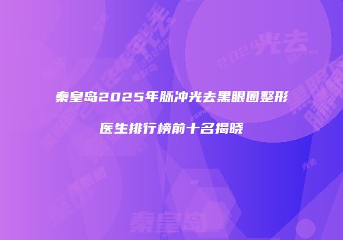 秦皇岛2025年脉冲光去黑眼圈整形医生排行榜前十名揭晓