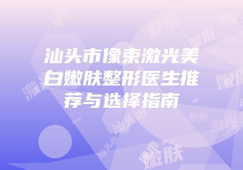 汕头市像束激光美白嫩肤整形医生推荐与选择指南