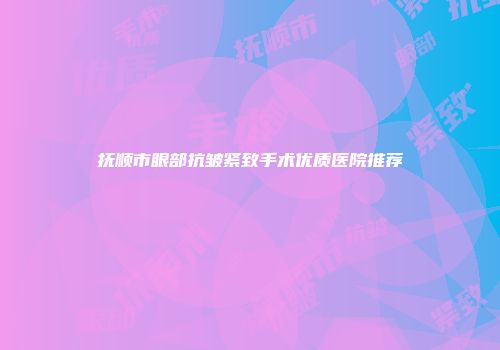 抚顺市眼部抗皱紧致手术优质医院推荐