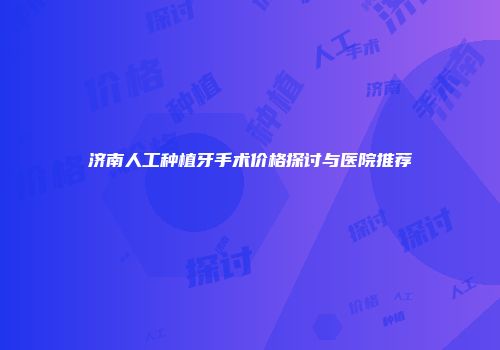济南人工种植牙手术价格探讨与医院推荐